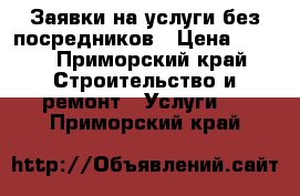 Заявки на услуги без посредников › Цена ­ 100 - Приморский край Строительство и ремонт » Услуги   . Приморский край